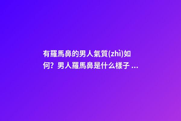 有羅馬鼻的男人氣質(zhì)如何？男人羅馬鼻是什么樣子？